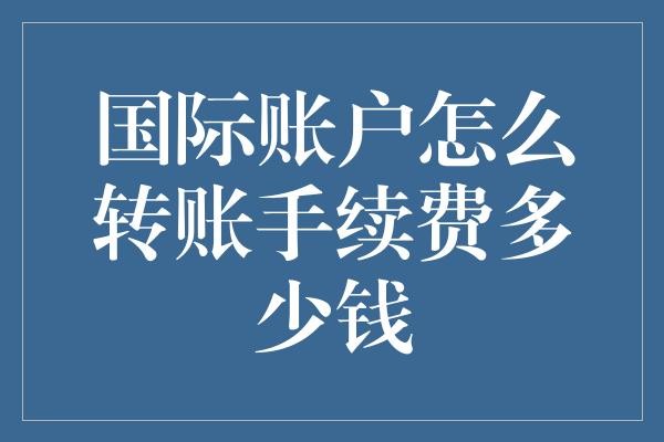 国际账户怎么转账手续费多少钱