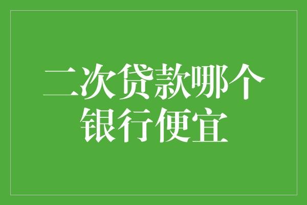 二次贷款哪个银行便宜