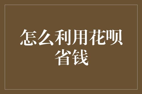 怎么利用花呗省钱