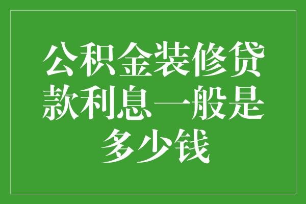  公积金装修贷款利息：影响因素、计算方式与省钱策略