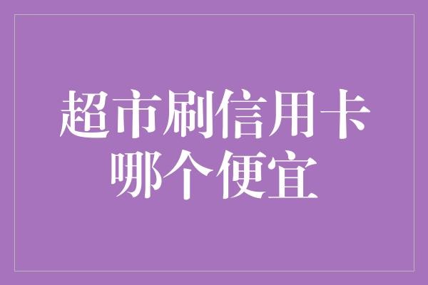 超市刷信用卡哪个便宜