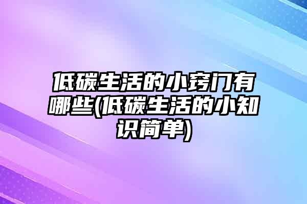 低碳生活的小窍门有哪些(低碳生活的小知识简单)