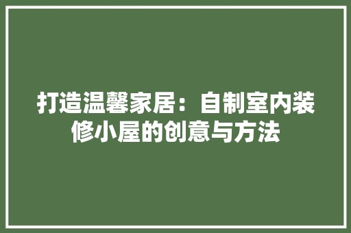 打造温馨家居：自制室内装修小屋的创意与方法 室内设计