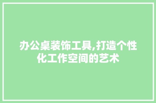 办公桌装饰工具,打造个性化工作空间的艺术 地板材料