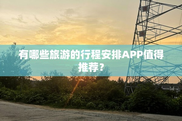 有哪些旅游的行程安排APP值得推荐？