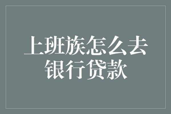 上班族怎么去银行贷款