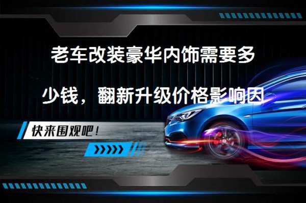 老车改装豪华内饰需要多少钱，翻新升级价格影响因素分析？_58汽车