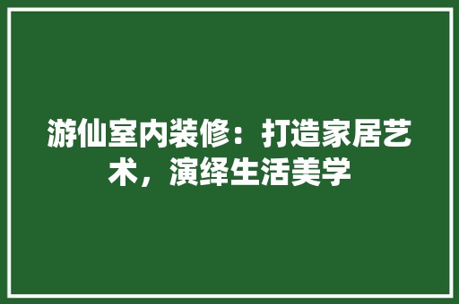游仙室内装修：打造家居艺术，演绎生活美学 室内设计
