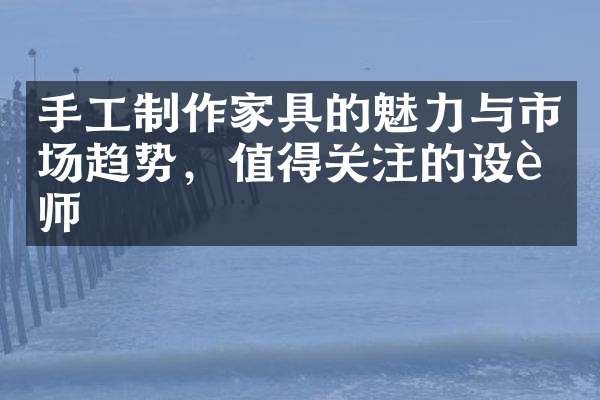 手工制作家具的魅力与市场趋势，值得关注的设计师