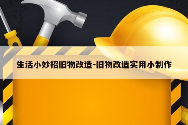 生活小妙招旧物改造-旧物改造实用小制作