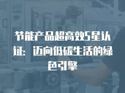 节能产品超高效5星认证：迈向低碳生活的绿色引擎