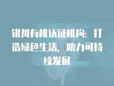 银川有机认证机构：打造绿色生活，助力可持续发展