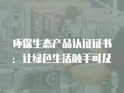 环保生态产品认证证书：让绿色生活触手可及