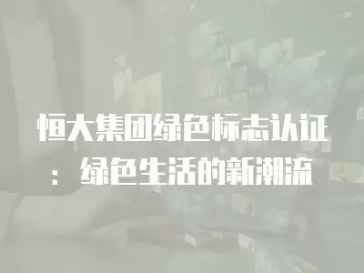 恒大集团绿色标志认证：绿色生活的新潮流