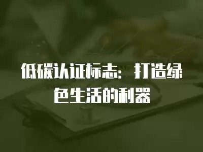 低碳认证标志：打造绿色生活的利器