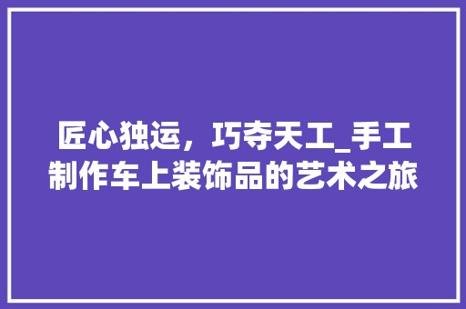 匠心独运，巧夺天工_手工制作车上装饰品的艺术之旅 客厅装修