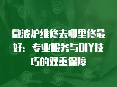 微波炉维修去哪里修最好：专业服务与DIY技巧的双重保障