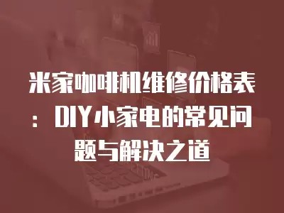 米家咖啡机维修价格表：DIY小家电的常见问题与解决之道