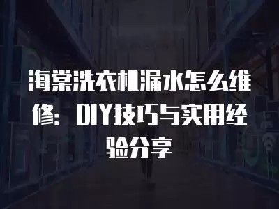 海棠洗衣机漏水怎么维修：DIY技巧与实用经验分享