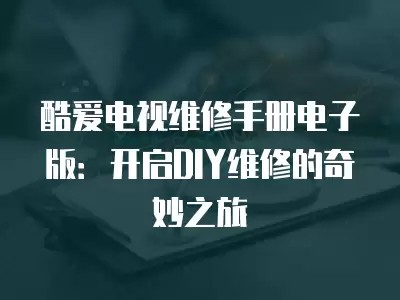 酷爱电视维修手册电子版：开启DIY维修的奇妙之旅