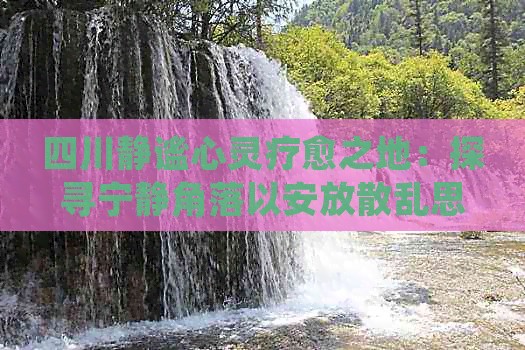 四川静谧心灵疗愈之地：探寻宁静角落以安放散乱思绪