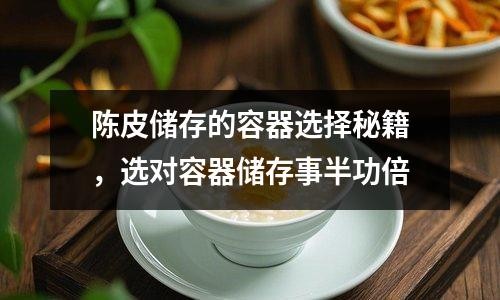 陈皮储存的容器选择秘籍，选对容器储存事半功倍