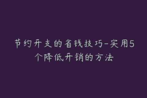 节约开支的省钱技巧-实用5个降低开销的方法
