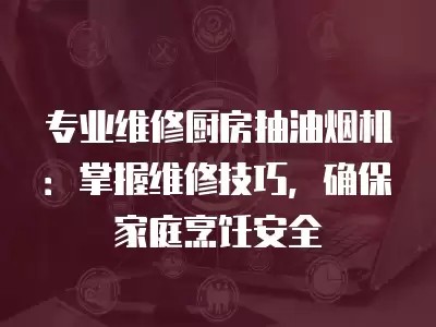 专业维修厨房抽油烟机：掌握维修技巧，确保家庭烹饪安全