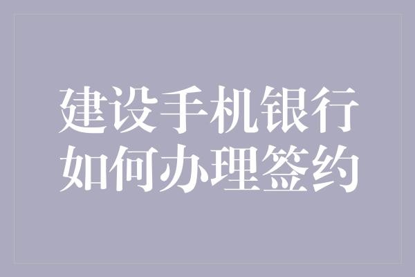 建设手机银行如何办理签约