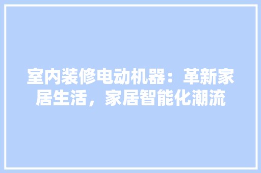 室内装修电动机器：革新家居生活，家居智能化潮流 现代风格装饰