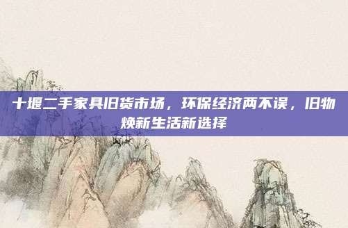 十堰二手家具旧货市场,环保经济两不误,旧物焕新生活新选择