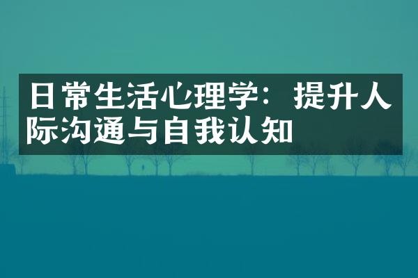 日常生活心理学：提升人际沟通与自我认知