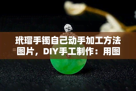 玳瑁手镯自己动手加工方法图片,DIY手工制作:用图片教你如何加工玳瑁手镯