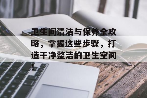 卫生间清洁与保养全攻略，掌握这些步骤，打造干净整洁的卫生空间！