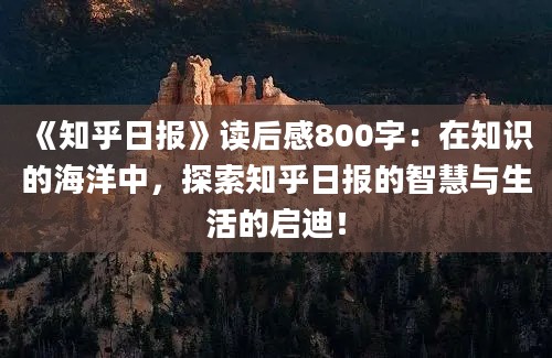 《知乎日报》<a href=https://www.baixuetang.com target=_blank class=infotextkey>读后感</a>800字：在知识的海洋中，探索知乎日报的<a href=https://www.baixuetang.com/tag/zhihui.html target=_blank class=infotextkey>智慧</a>与生活的启迪！