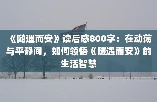 《随遇而安》<a href=https://www.baixuetang.com target=_blank class=infotextkey>读后感</a>800字：在动荡与平静间，如何领悟《随遇而安》的生活<a href=https://www.baixuetang.com/tag/zhihui.html target=_blank class=infotextkey>智慧</a>