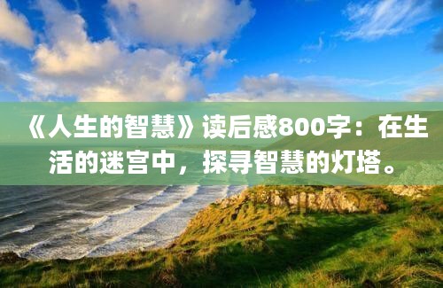 《人生的<a href=https://www.baixuetang.com/tag/zhihui.html target=_blank class=infotextkey>智慧</a>》<a href=https://www.baixuetang.com target=_blank class=infotextkey>读后感</a>800字：在生活的迷宫中，探寻<a href=https://www.baixuetang.com/tag/zhihui.html target=_blank class=infotextkey>智慧</a>的灯塔。