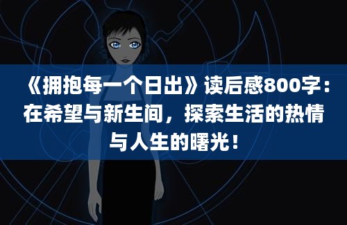 《拥抱每一个日出》<a href=https://www.baixuetang.com target=_blank class=infotextkey>读后感</a>800字：在希望与新生间，探索生活的热情与人生的曙光！
