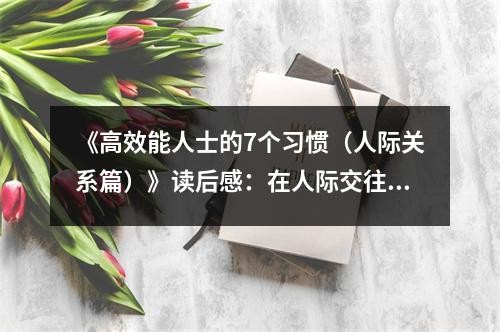 《高效能人士的7个习惯（人际关系篇）》读后感：在人际交往中绽放光彩 (850字)