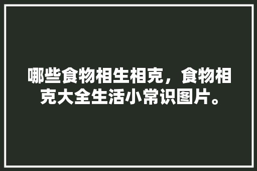 哪些食物相生相克，食物相克大全生活小常识图片。 生活百科