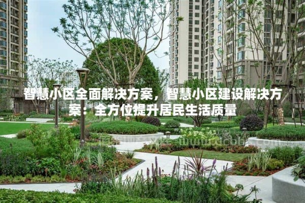 智慧小区全面解决方案，智慧小区建设解决方案：全方位提升居民生活质量
