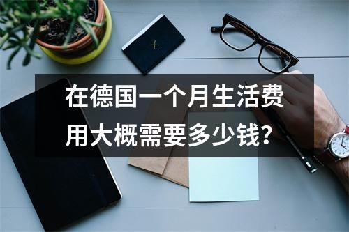 在德国一个月生活费用大概需要多少钱？