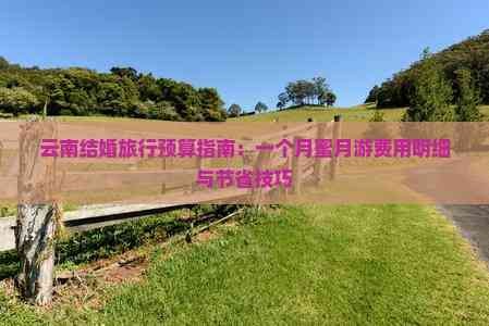 云南结婚旅行预算指南：一个月蜜月游费用明细与节省技巧