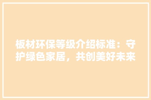 板材环保等级介绍标准：守护绿色家居，共创美好未来 现代风格装饰
