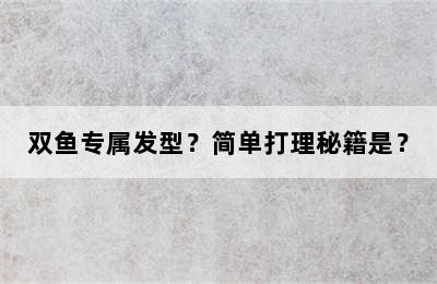 双鱼专属发型？简单打理秘籍是？