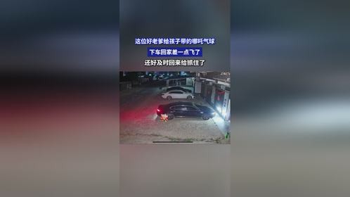 这位好老爹给孩子带的哪吒气球，下车回家差一点飞了，还好及时回来给抓住了