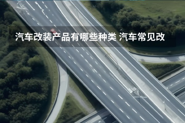 汽车改装产品有哪些种类 汽车常见改装的项目有哪些？