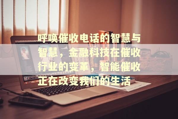呼唤催收电话的智慧与智慧，金融科技在催收行业的变革，智能催收正在改变我们的生活