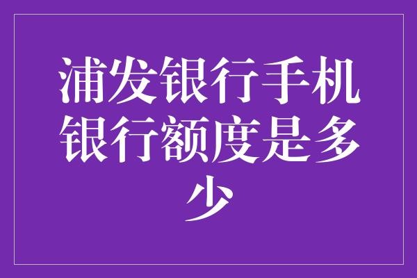 浦发银行手机银行额度是多少