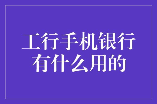 工行手机银行：数字时代下的金融生活助手
